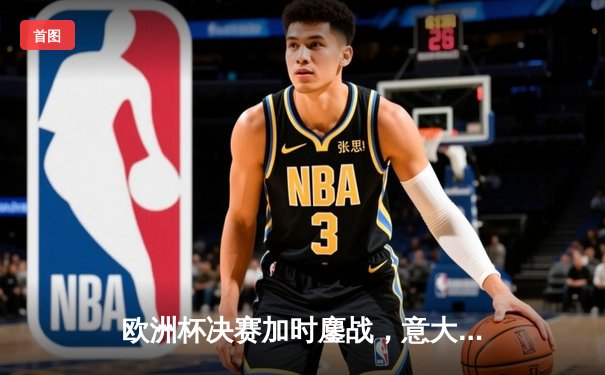 欧洲杯决赛加时鏖战，意大利点球大战4-3力克英格兰夺冠