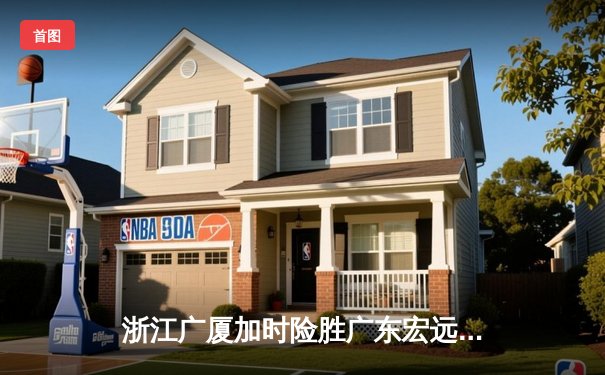 浙江广厦加时险胜广东宏远 胡金秋35+18主宰内线